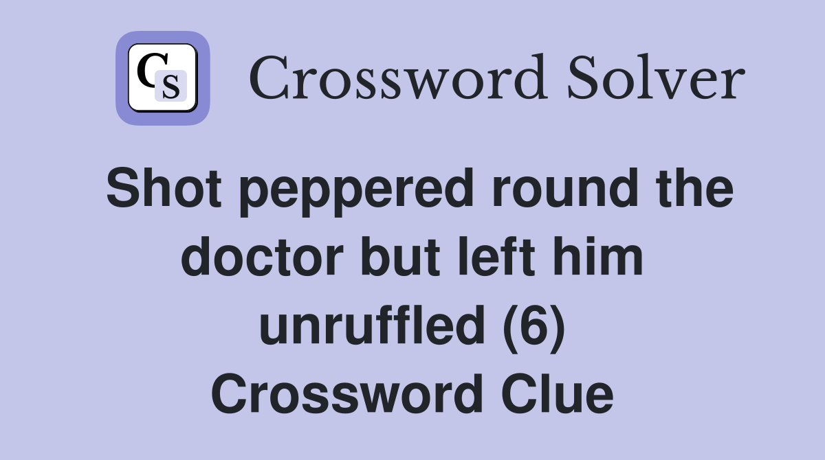 Shot peppered round the doctor but left him unruffled (6) Crossword Clue