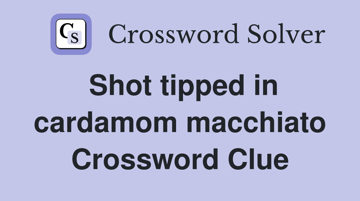 Shot tipped in cardamom macchiato Crossword Clue