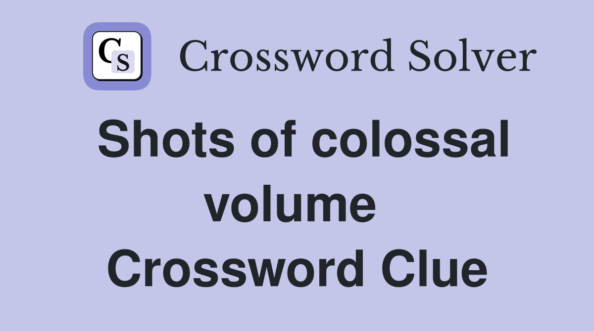 Shots of colossal volume  Crossword Clue