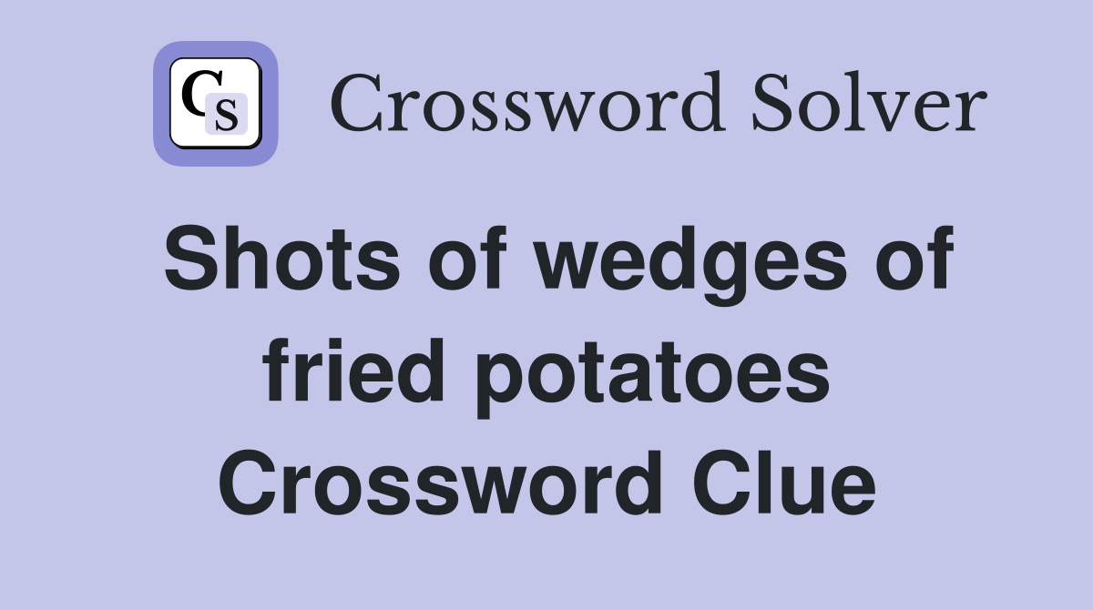 Shots of wedges of fried potatoes Crossword Clue
