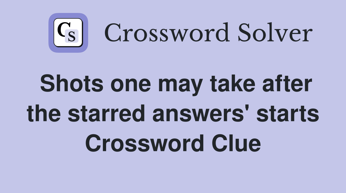 Shots one may take after the starred answers' starts Crossword Clue