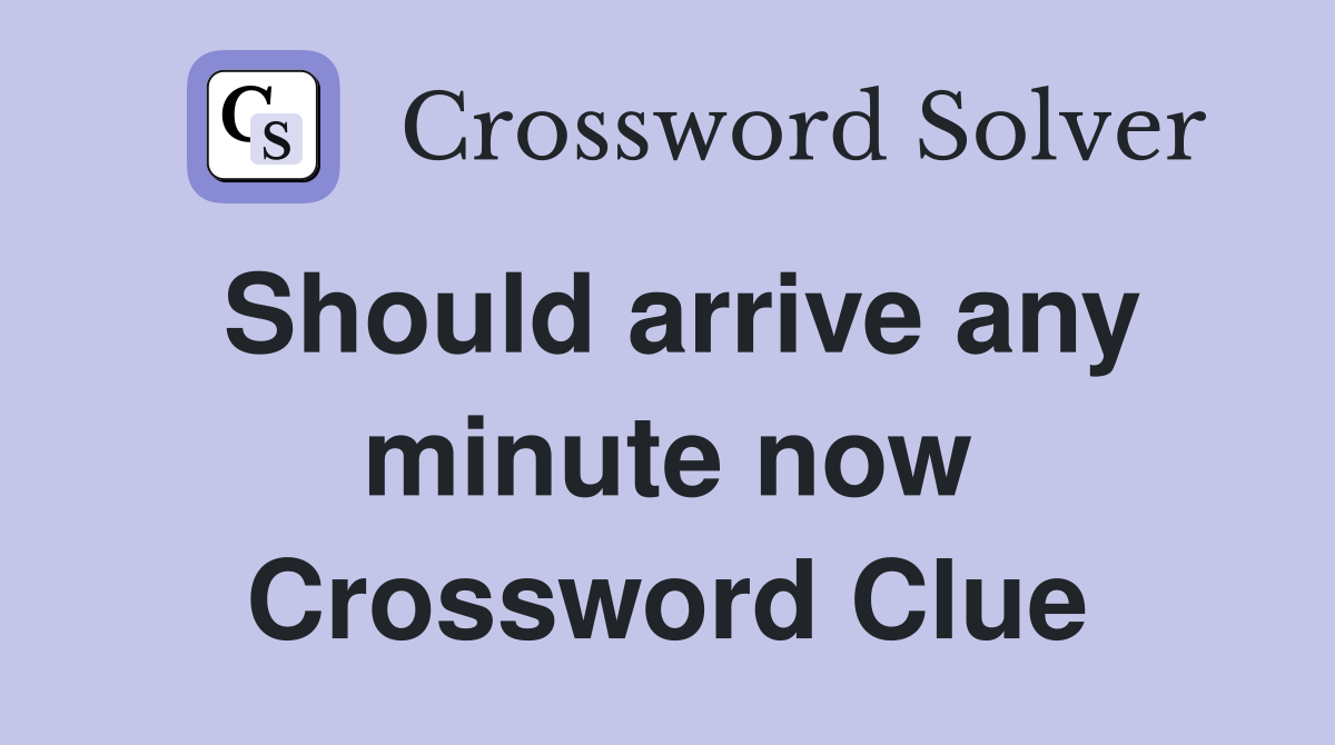 Should arrive any minute now Crossword Clue