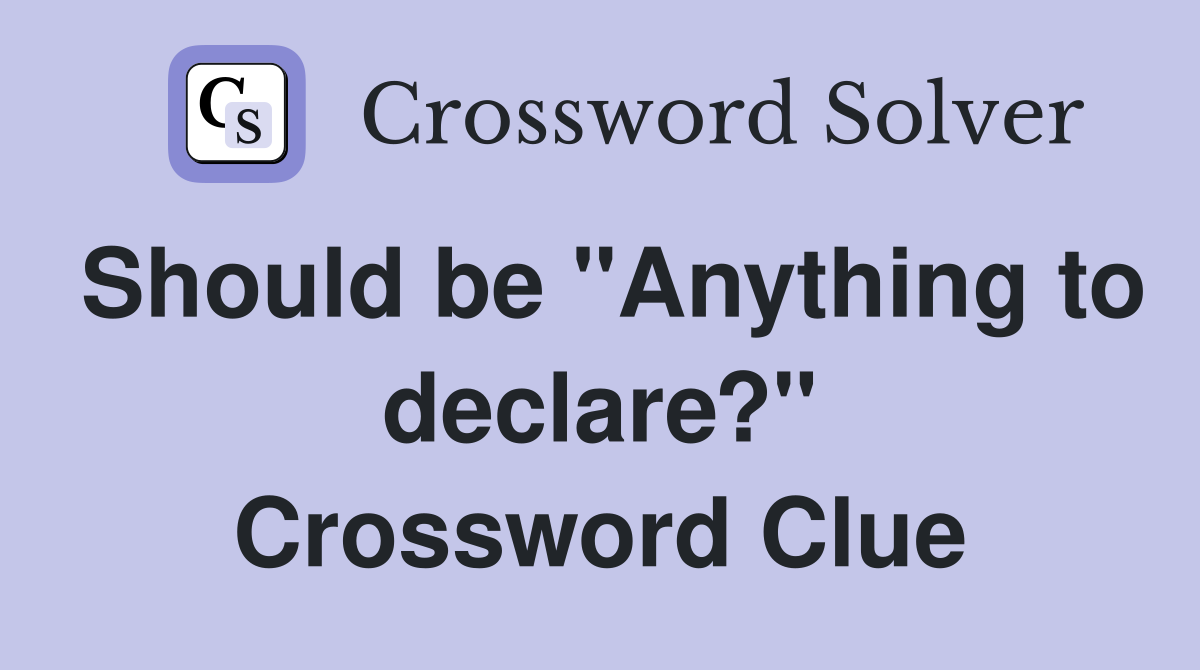 Should be "Anything to declare?" Crossword Clue