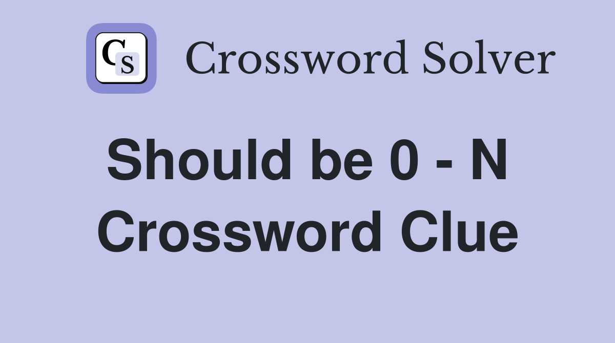 Should be 0 - N  Crossword Clue