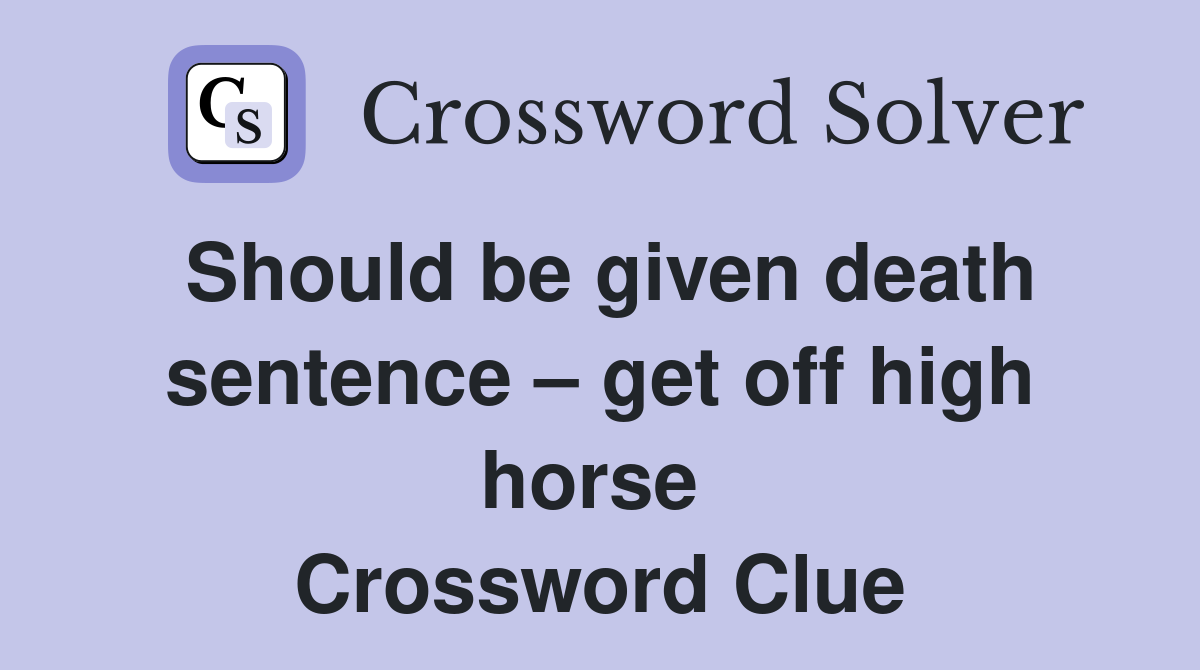 Should be given death sentence – get off high horse  Crossword Clue