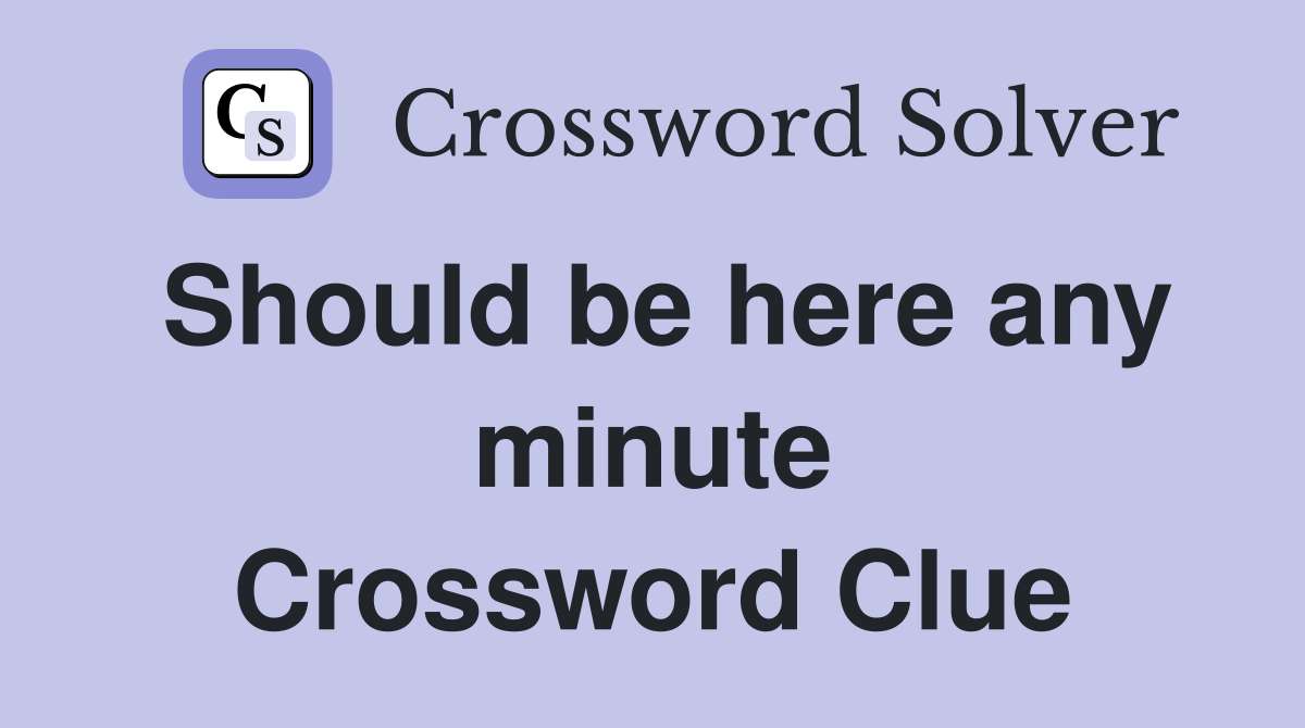 Should be here any minute Crossword Clue