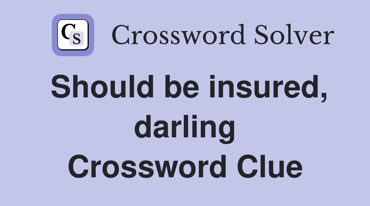 Should be insured, darling Crossword Clue