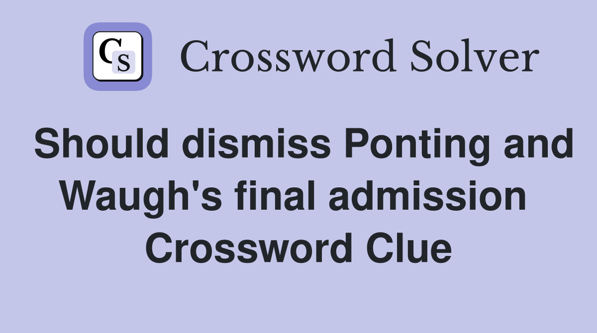 Should dismiss Ponting and Waugh's final admission  Crossword Clue