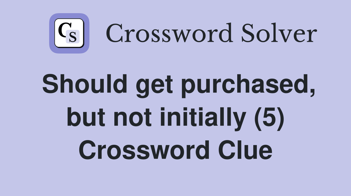 Should get purchased, but not initially (5) Crossword Clue