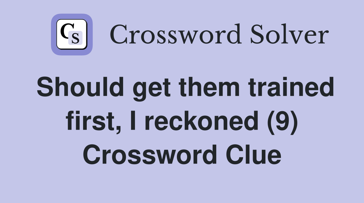 Should get them trained first, I reckoned (9) Crossword Clue