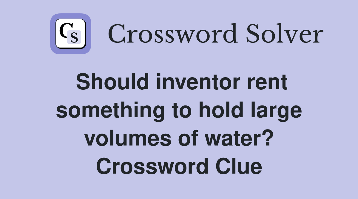 Should inventor rent something to hold large volumes of water? Crossword Clue