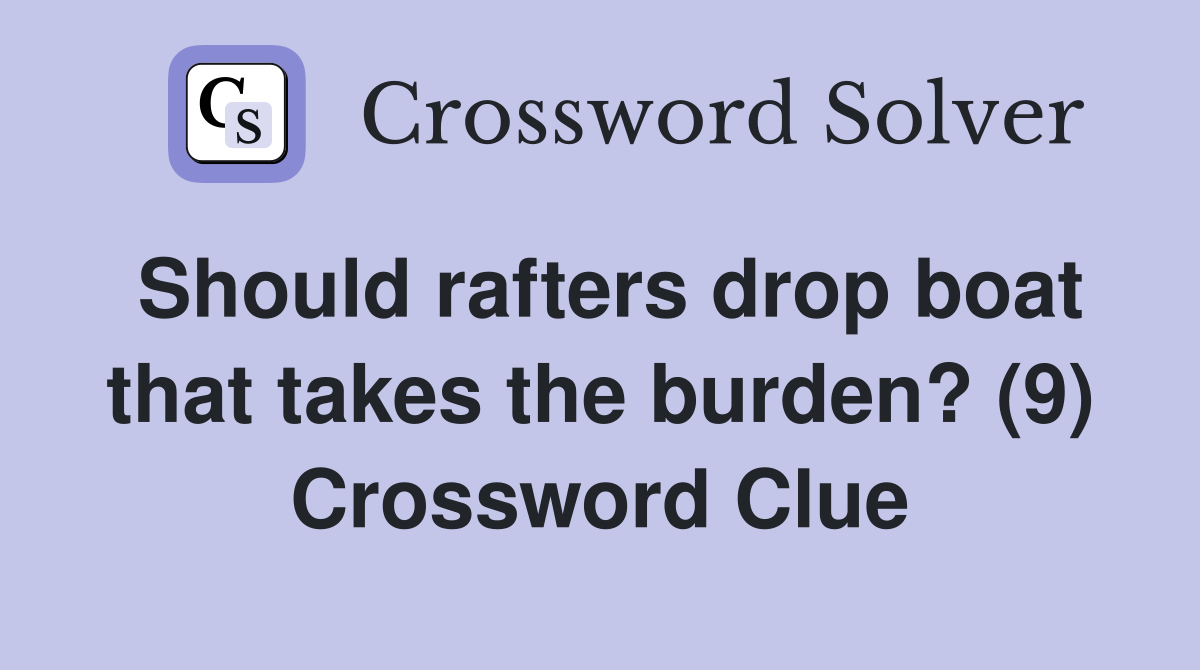 Should rafters drop boat that takes the burden? (9) Crossword Clue