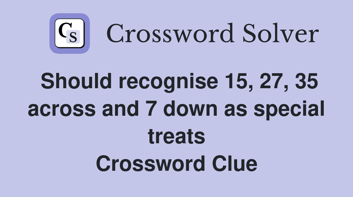 Should recognise 15, 27, 35 across and 7 down as special treats Crossword Clue