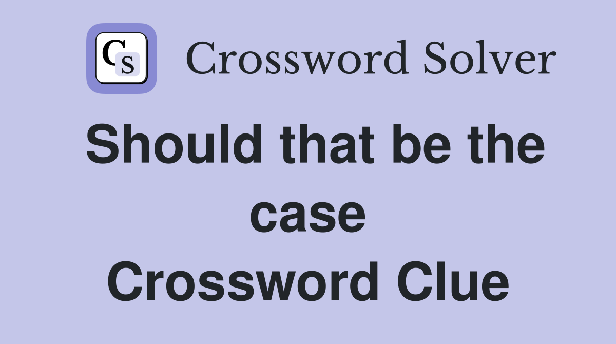 Should that be the case Crossword Clue
