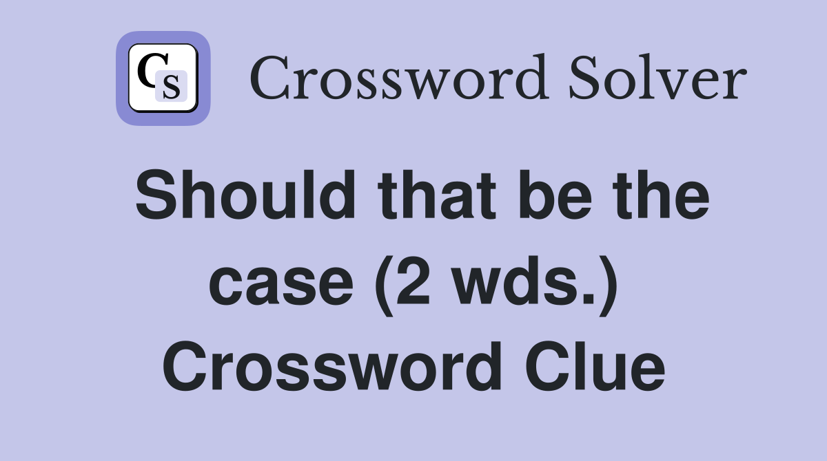 Should that be the case (2 wds.) Crossword Clue