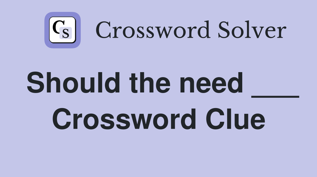 Should the need ___ Crossword Clue
