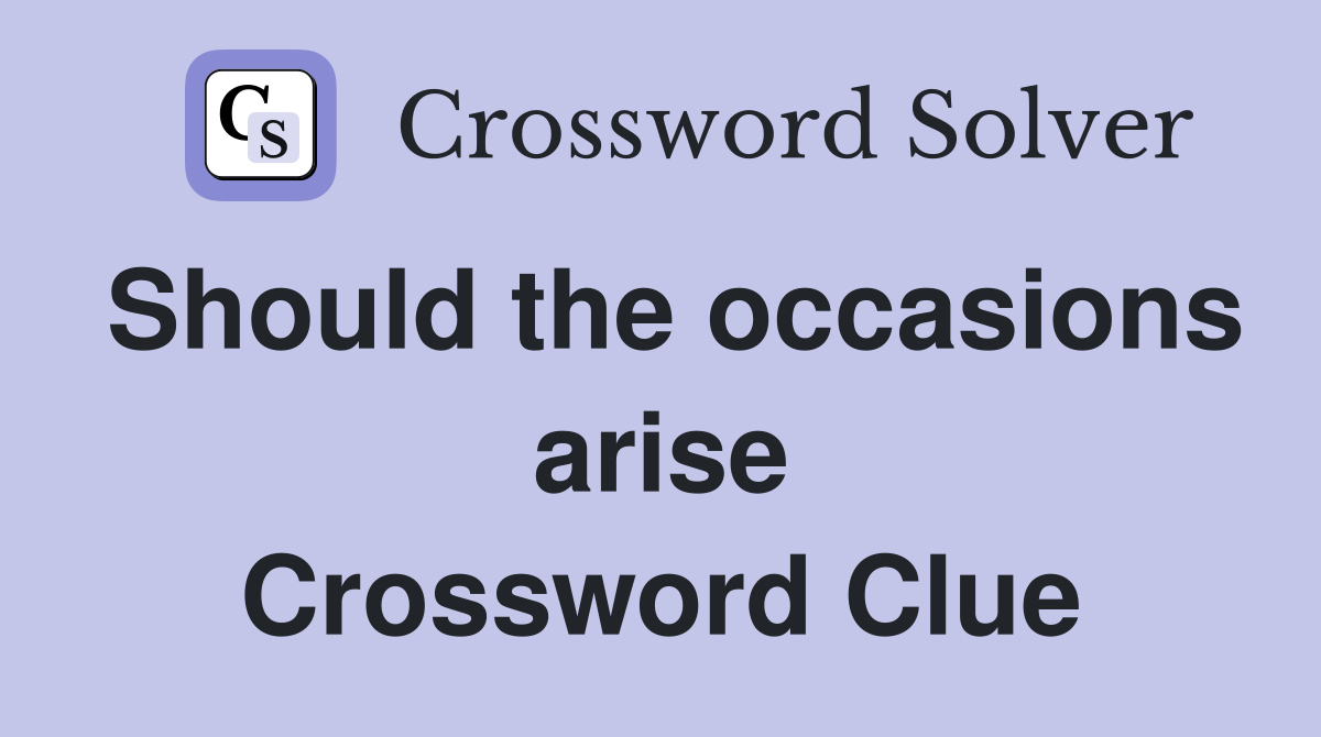 Should the occasions arise Crossword Clue