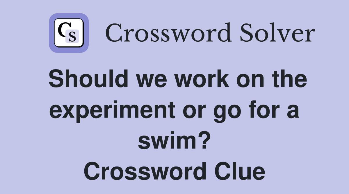 Should we work on the experiment or go for a swim? Crossword Clue