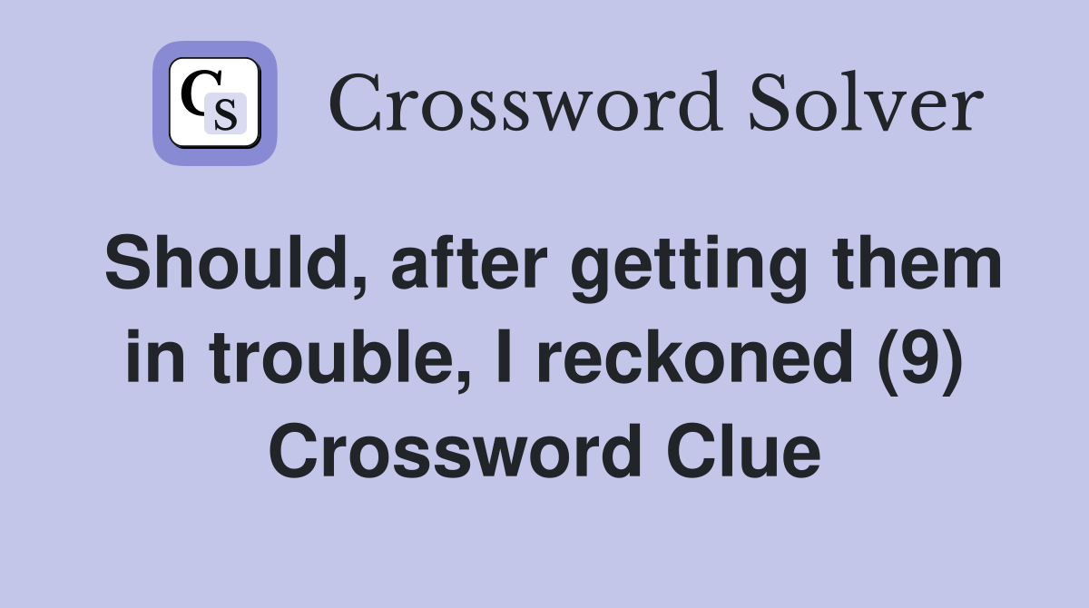 Should, after getting them in trouble, I reckoned (9) Crossword Clue