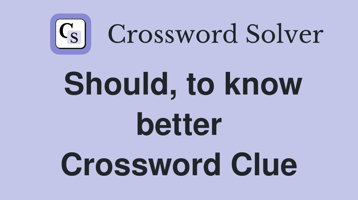 Should, to know better Crossword Clue