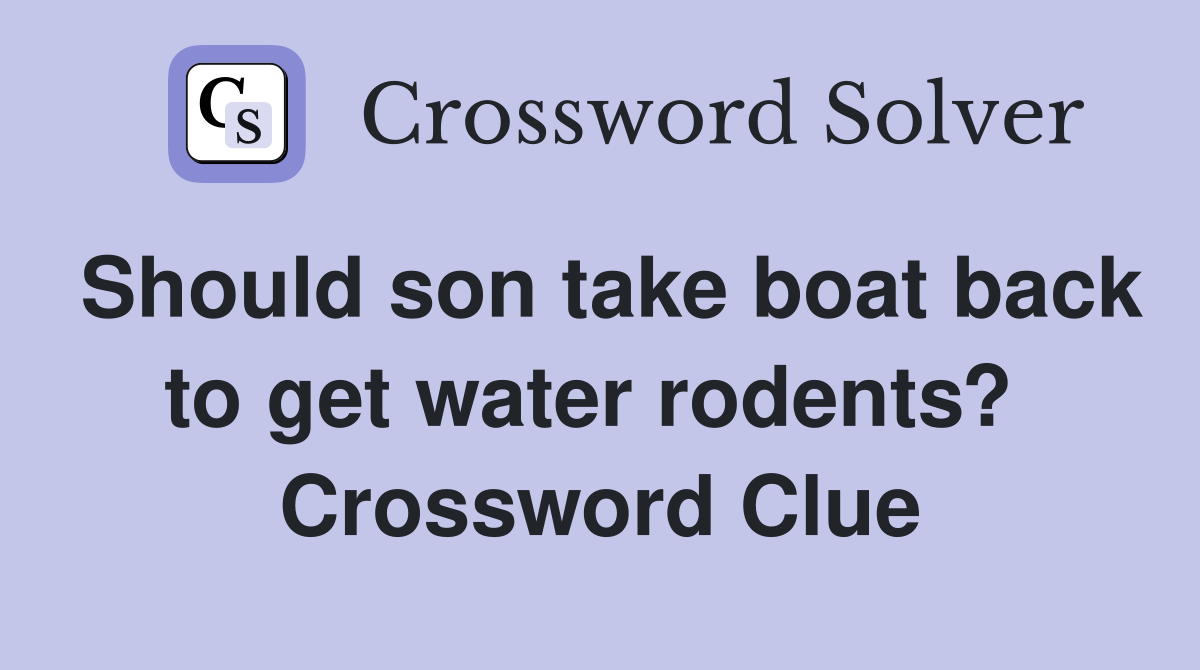 Should son take boat back to get water rodents?  Crossword Clue