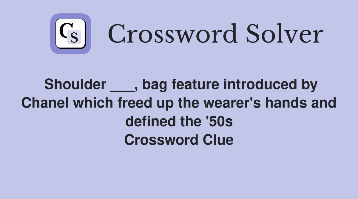 Shoulder ___, bag feature introduced by Chanel which freed up the wearer's hands and defined the '50s Crossword Clue