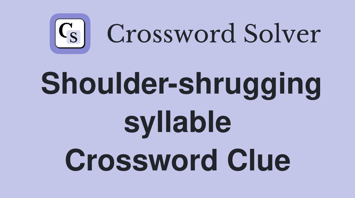 Shoulder-shrugging syllable Crossword Clue