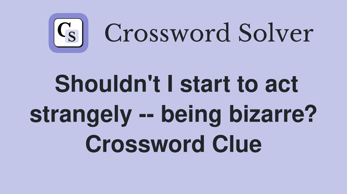 Shouldn't I start to act strangely -- being bizarre? Crossword Clue