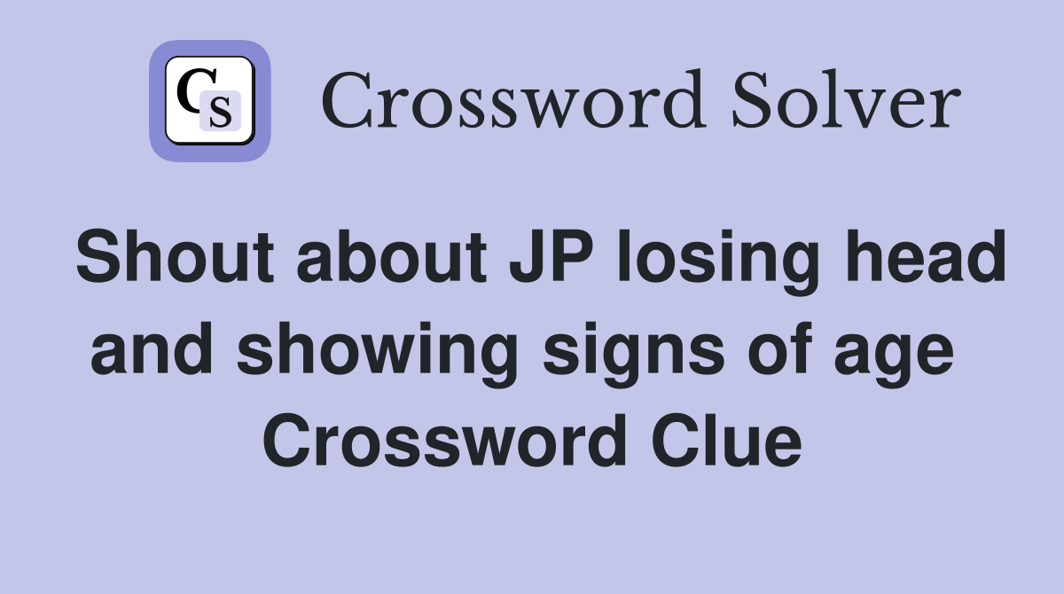 Shout about JP losing head and showing signs of age  Crossword Clue