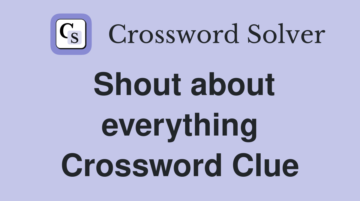 Shout about everything Crossword Clue