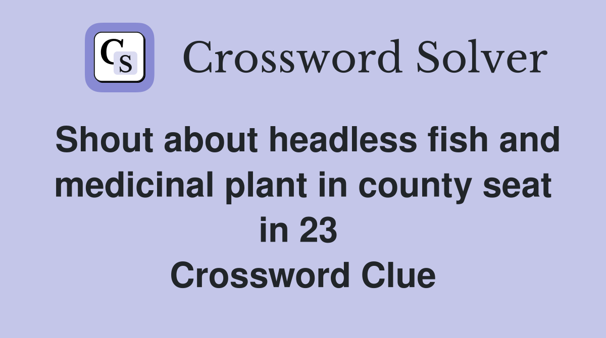Shout about headless fish and medicinal plant in county seat in 23  Crossword Clue