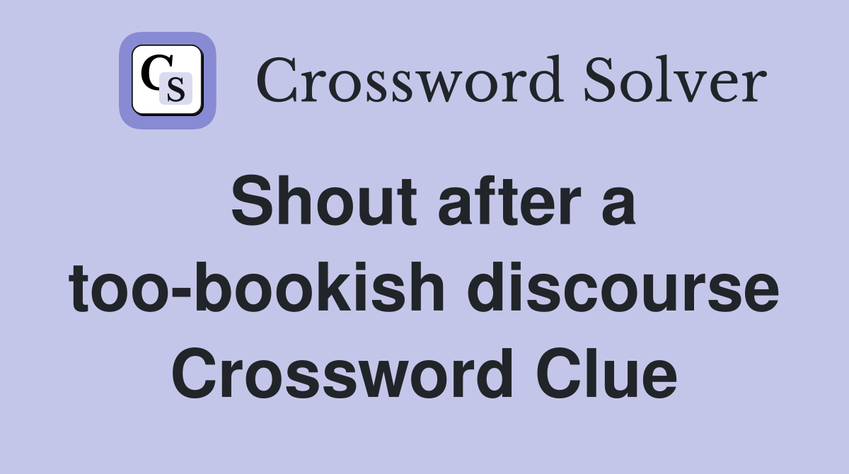 Shout after a too-bookish discourse Crossword Clue