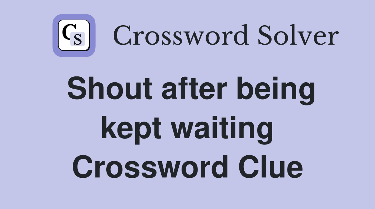 Shout after being kept waiting Crossword Clue