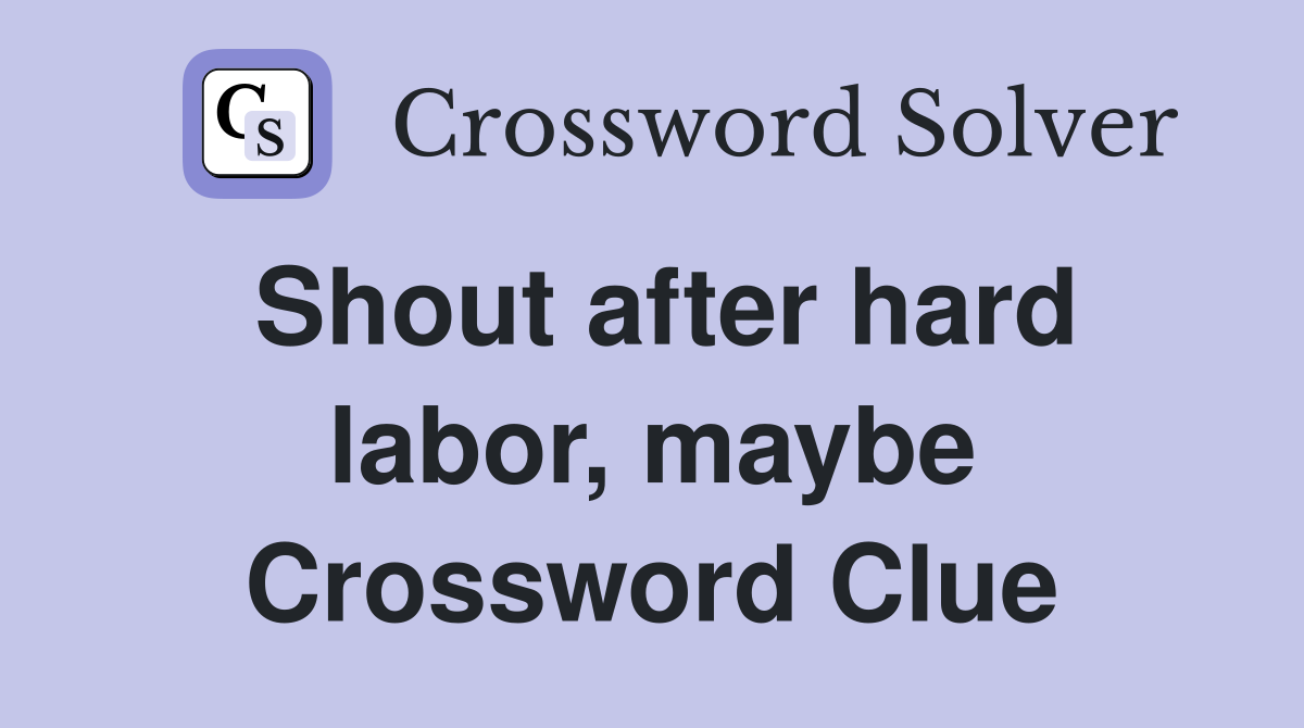 Shout after hard labor, maybe Crossword Clue