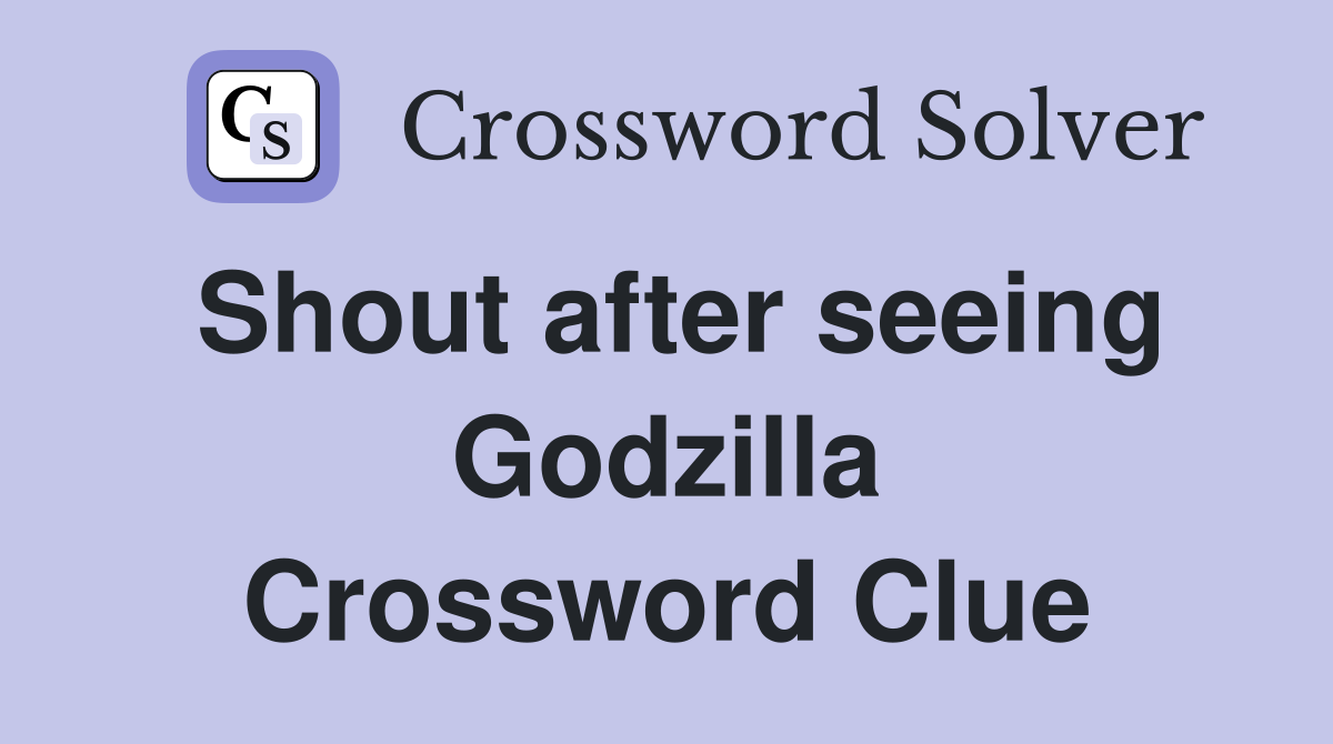 Shout after seeing Godzilla Crossword Clue