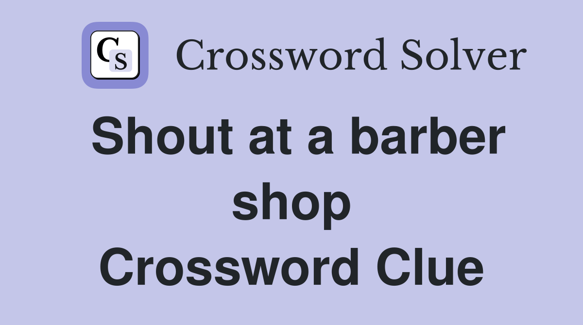 Shout at a barber shop Crossword Clue