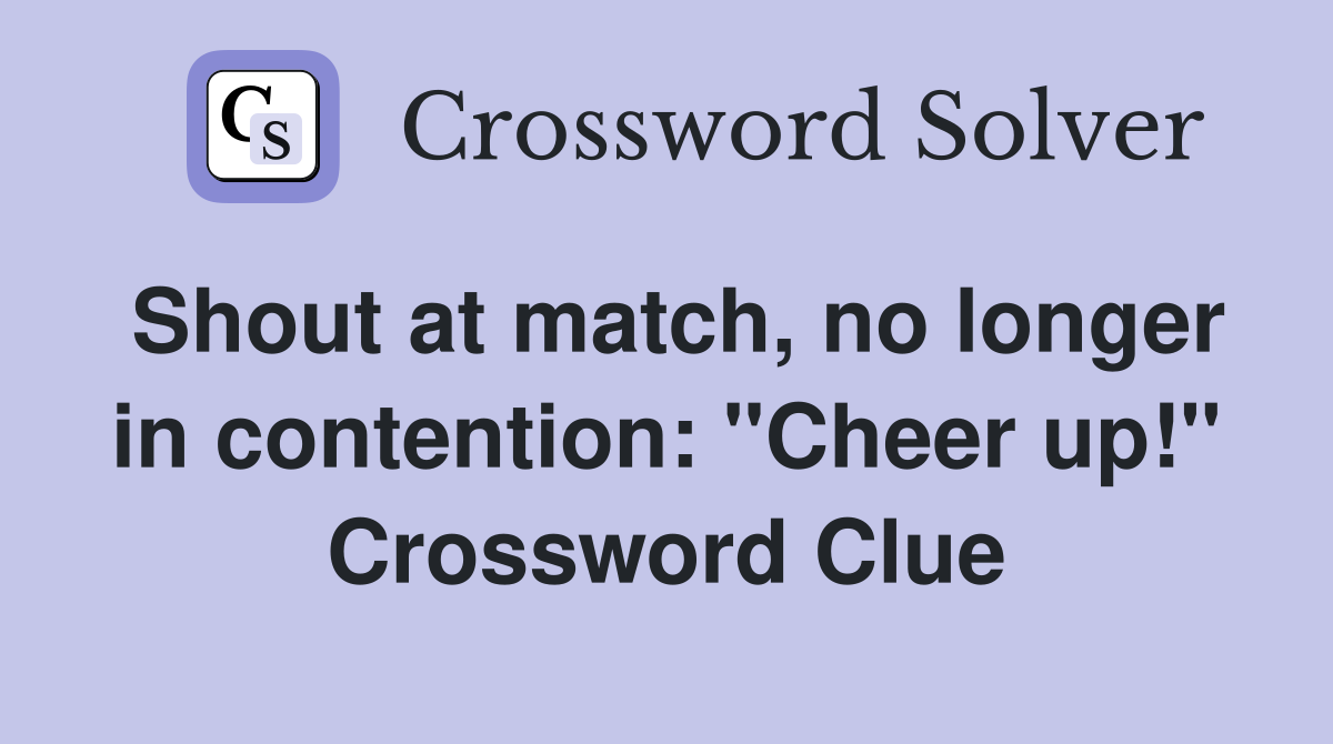 Shout at match, no longer in contention: "Cheer up!" Crossword Clue