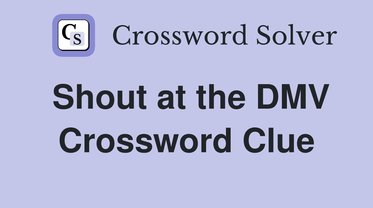 Shout at the DMV Crossword Clue