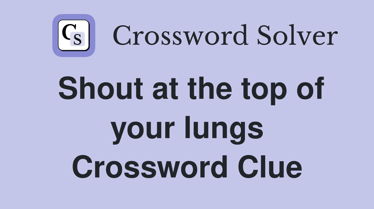 Shout at the top of your lungs Crossword Clue