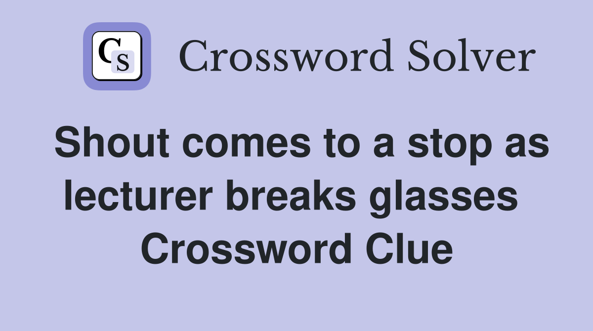 Shout comes to a stop as lecturer breaks glasses  Crossword Clue