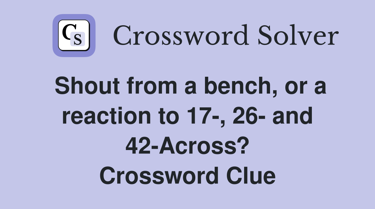 Shout from a bench, or a reaction to 17-, 26- and 42-Across? Crossword Clue