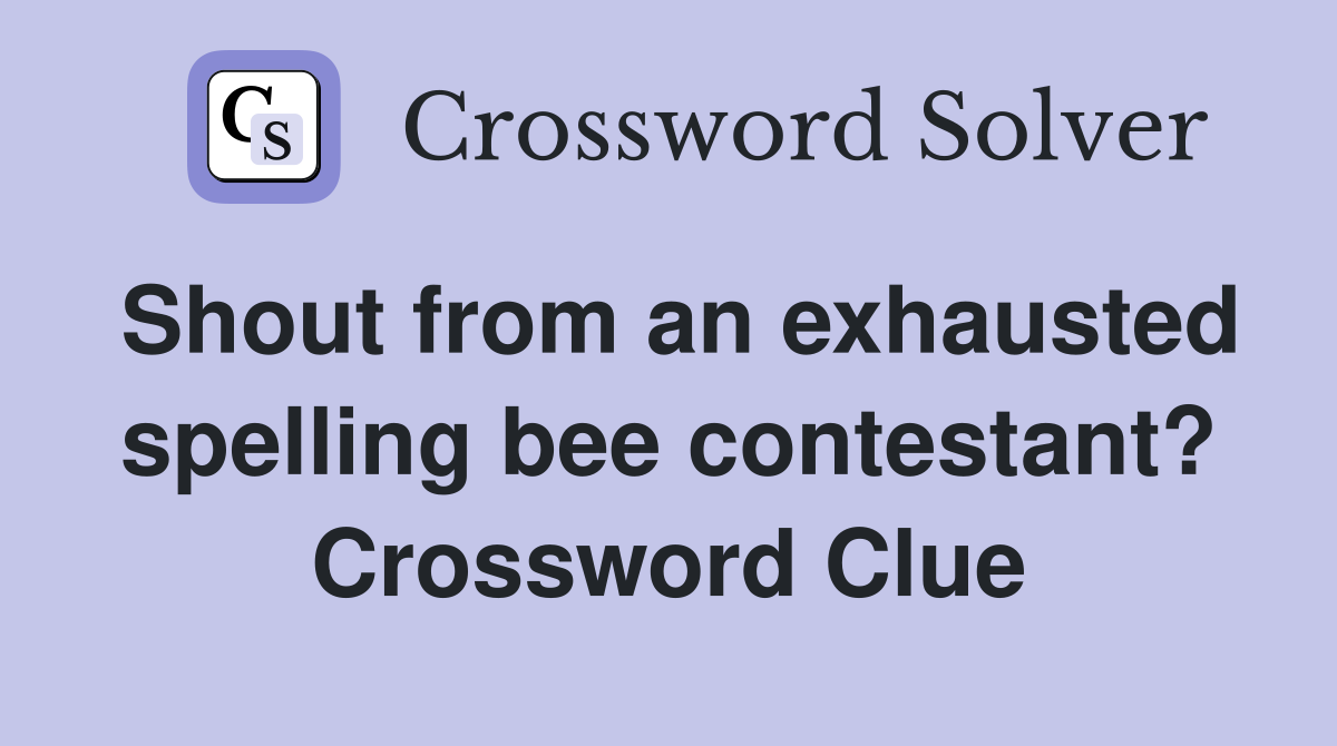 Shout from an exhausted spelling bee contestant? Crossword Clue