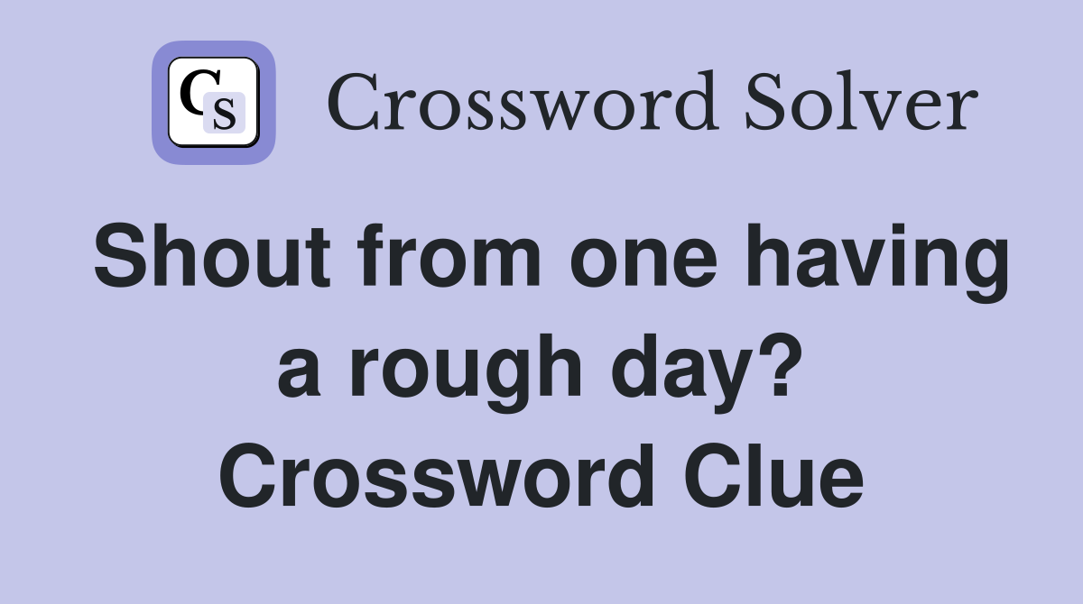 Shout from one having a rough day? Crossword Clue