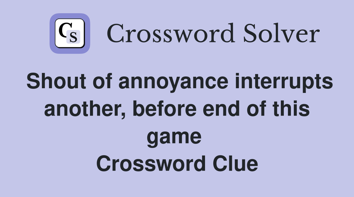 Shout of annoyance interrupts another, before end of this game  Crossword Clue