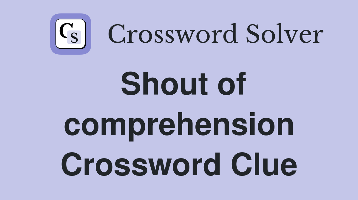 Shout of comprehension Crossword Clue