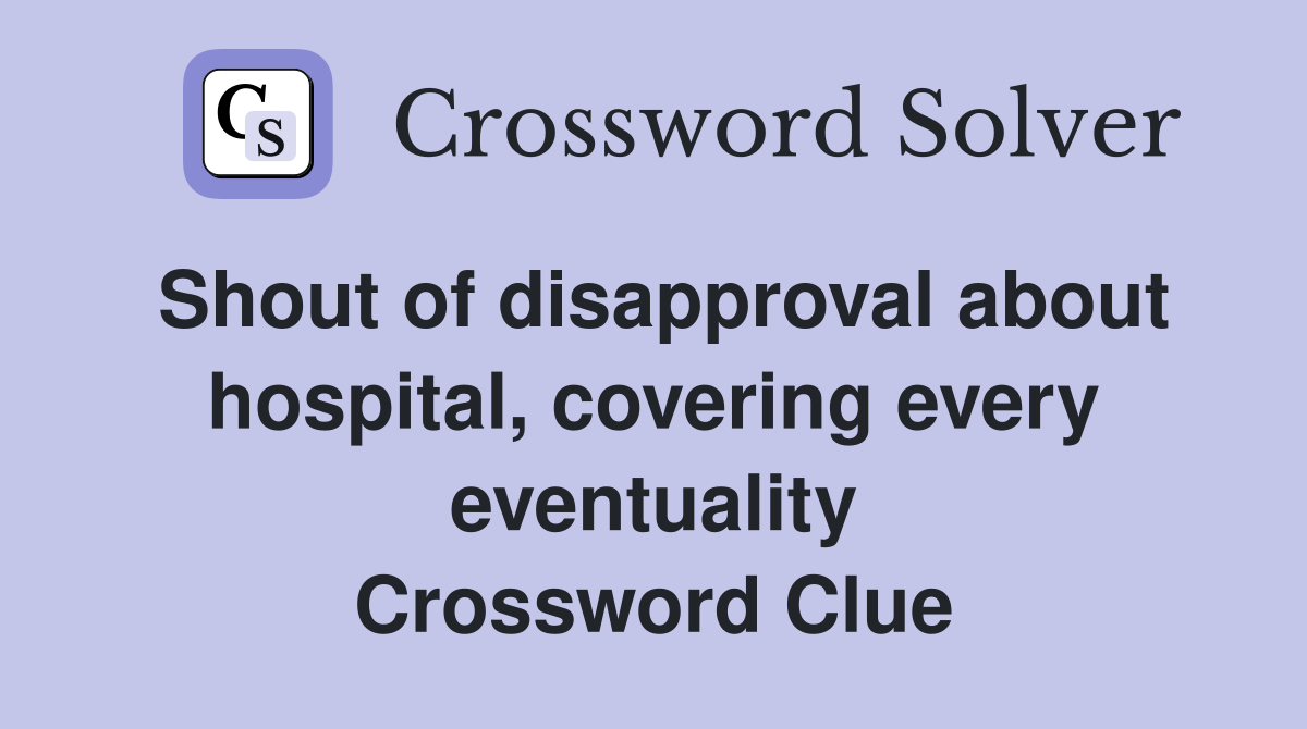 Shout of disapproval about hospital, covering every eventuality Crossword Clue