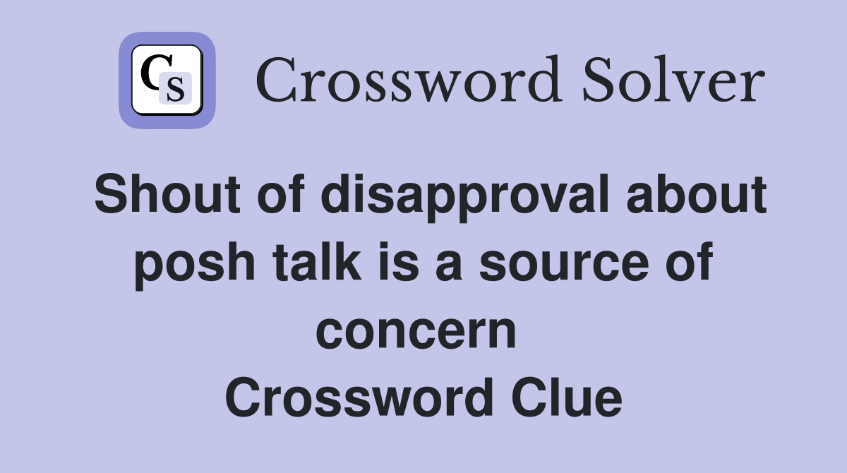 Shout of disapproval about posh talk is a source of concern  Crossword Clue