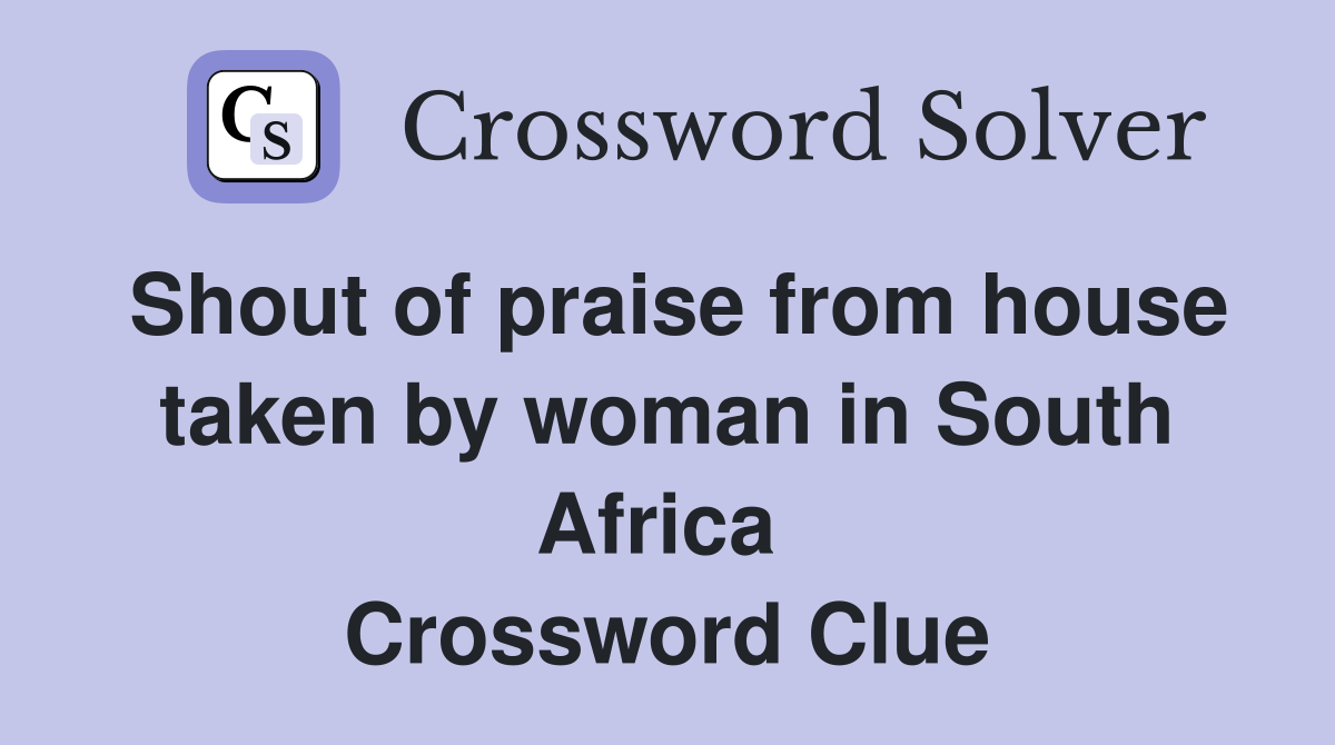 Shout of praise from house taken by woman in South Africa  Crossword Clue