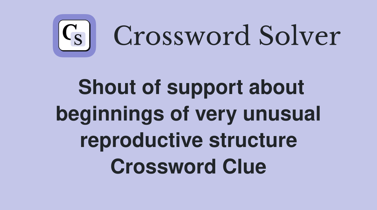 Shout of support about beginnings of very unusual reproductive structure Crossword Clue