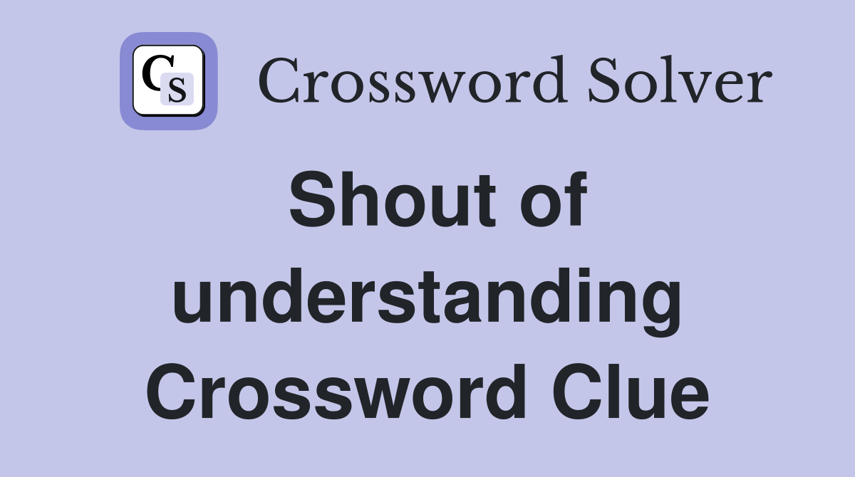 Shout of understanding Crossword Clue